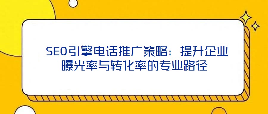  SEO引擎電話推廣策略：提升企業(yè)曝光率與轉(zhuǎn)化率的專業(yè)路徑