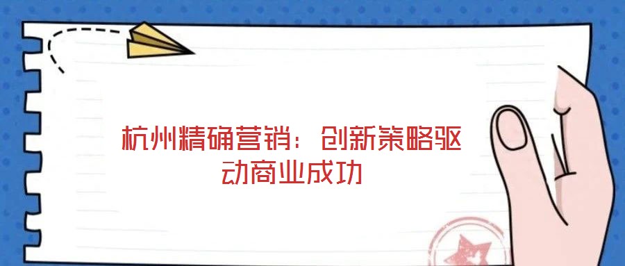 杭州精確營(yíng)銷：創(chuàng)新策略驅(qū)動(dòng)商業(yè)成功