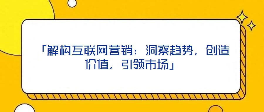 「解構(gòu)互聯(lián)網(wǎng)營(yíng)銷：洞察趨勢(shì)，創(chuàng)造價(jià)值，引領(lǐng)市場(chǎng)」