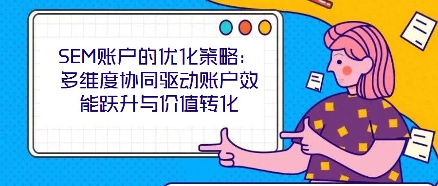 SEM賬戶的優(yōu)化策略：多維度協(xié)同驅動賬戶效能躍升與價值轉化