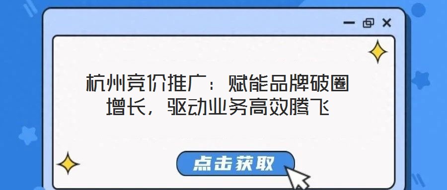 杭州競(jìng)價(jià)推廣：賦能品牌破圈增長(zhǎng)，驅(qū)動(dòng)業(yè)務(wù)高效騰飛