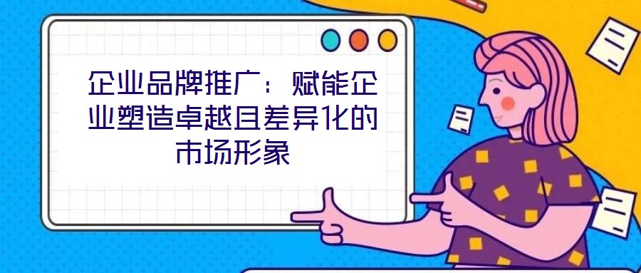 企業(yè)品牌推廣：賦能企業(yè)塑造卓越且差異化的市場(chǎng)形象