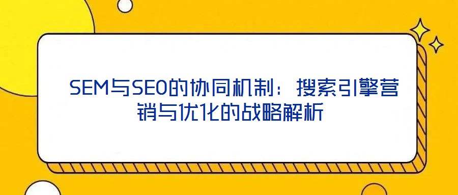  SEM與SEO的協(xié)同機(jī)制：搜索引擎營銷與優(yōu)化的戰(zhàn)略解析