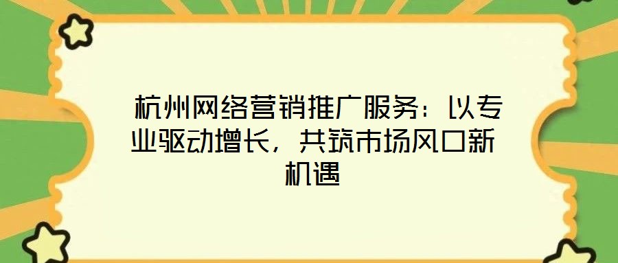  杭州網絡營銷推廣服務：以專業(yè)驅動增長，共筑市場風口新機遇