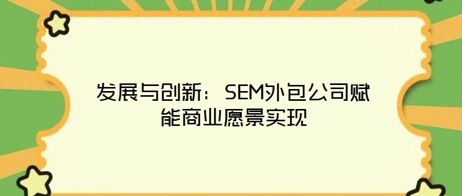 發(fā)展與創(chuàng)新：SEM外包公司賦能商業(yè)愿景實(shí)現(xiàn)