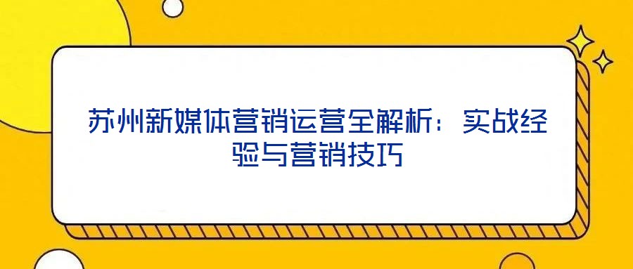蘇州新媒體營銷運營全解析：實戰(zhàn)經(jīng)驗與營銷技巧