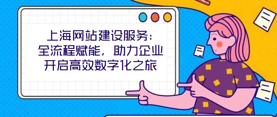  上海網(wǎng)站建設(shè)服務(wù)：全流程賦能，助力企業(yè)開(kāi)啟高效數(shù)字化之旅