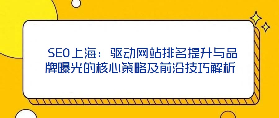  SEO上海：驅(qū)動網(wǎng)站排名提升與品牌曝光的核心策略及前沿技巧解析