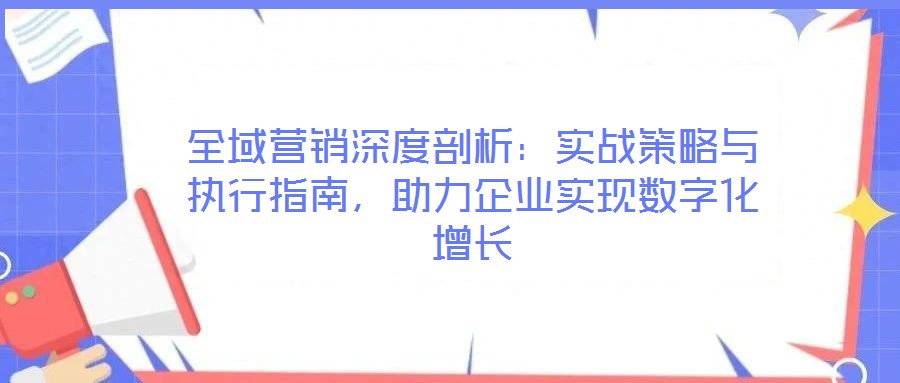全域營銷深度剖析：實(shí)戰(zhàn)策略與執(zhí)行指南，助力企業(yè)實(shí)現(xiàn)數(shù)字化增長