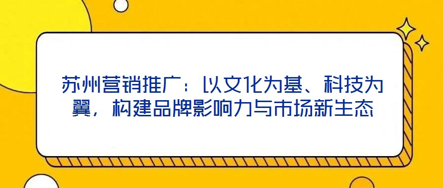 蘇州營銷推廣：以文化為基、科技為翼，構(gòu)建品牌影響力與市場新生態(tài)