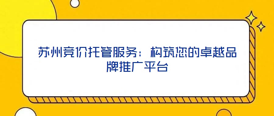 蘇州競價托管服務：構筑您的卓越品牌推廣平臺