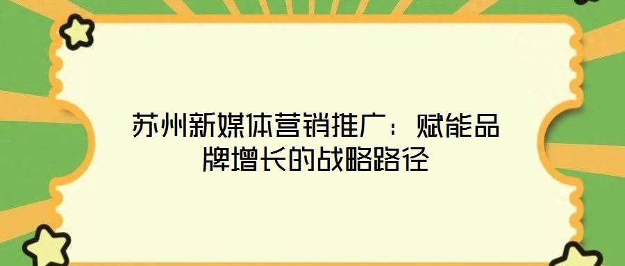 蘇州新媒體營(yíng)銷推廣：賦能品牌增長(zhǎng)的戰(zhàn)略路徑