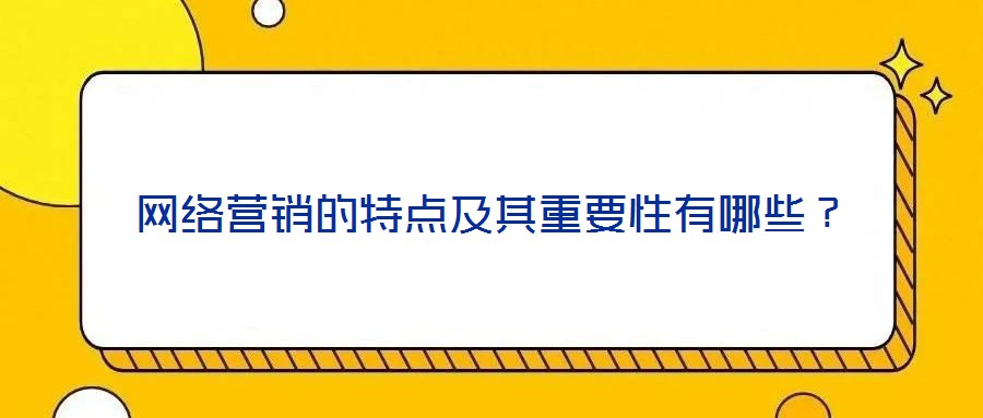 網(wǎng)絡(luò)營(yíng)銷的特點(diǎn)及其重要性有哪些？