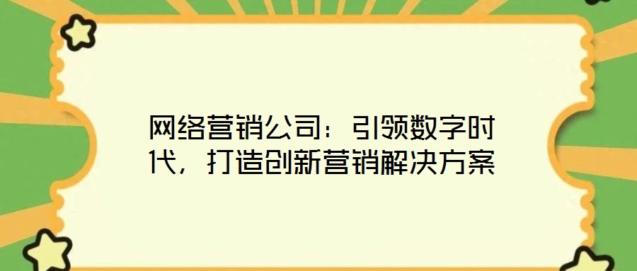 網(wǎng)絡(luò)營(yíng)銷公司：引領(lǐng)數(shù)字時(shí)代，打造創(chuàng)新?tīng)I(yíng)銷解決方案