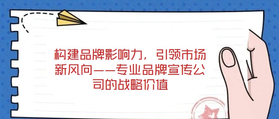 構(gòu)建品牌影響力，引領(lǐng)市場新風向——專業(yè)品牌宣傳公司的戰(zhàn)略價值