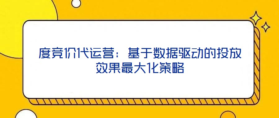 度競價代運營：基于數(shù)據(jù)驅(qū)動的投放效果最大化策略