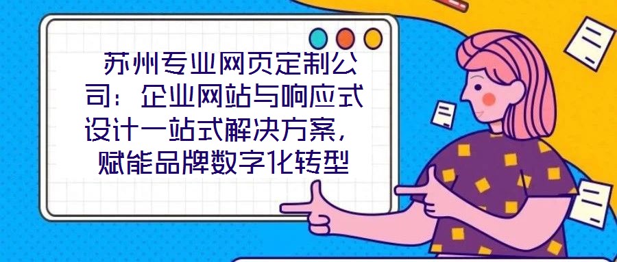  蘇州專業(yè)網(wǎng)頁定制公司：企業(yè)網(wǎng)站與響應(yīng)式設(shè)計一站式解決方案，賦能品牌數(shù)字化轉(zhuǎn)型
