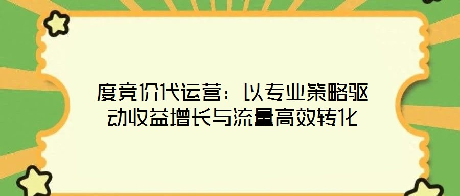 度競價代運營：以專業(yè)策略驅(qū)動收益增長與流量高效轉(zhuǎn)化