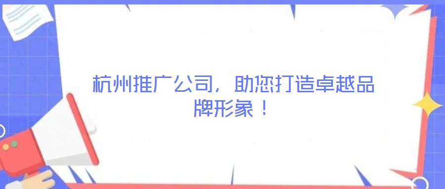 杭州推廣公司，助您打造卓越品牌形象！