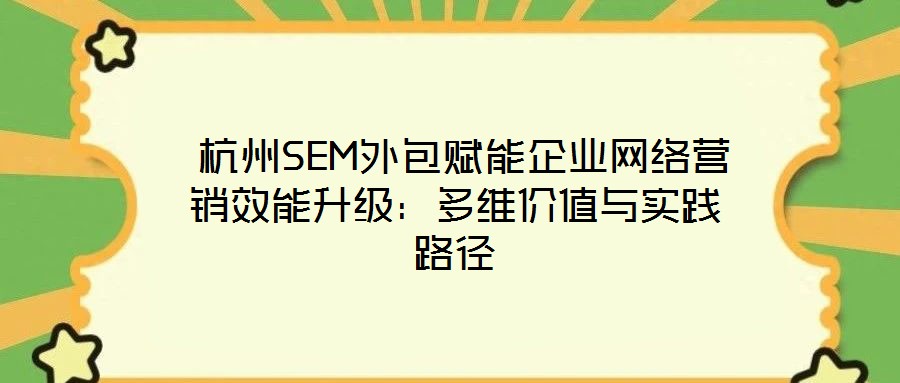  杭州SEM外包賦能企業(yè)網(wǎng)絡(luò)營銷效能升級：多維價值與實踐路徑