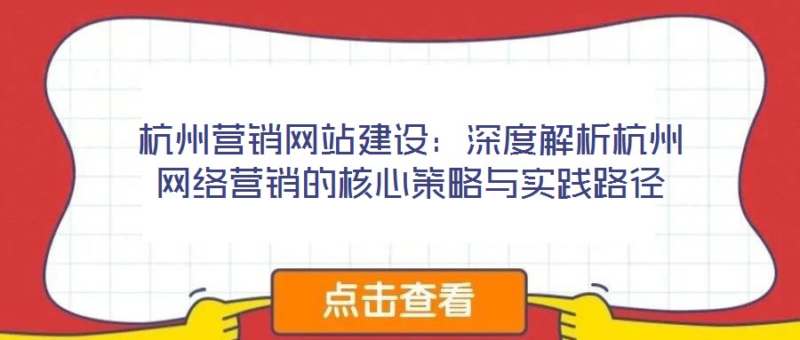 杭州營銷網(wǎng)站建設(shè)：深度解析杭州網(wǎng)絡(luò)營銷的核心策略與實踐路徑