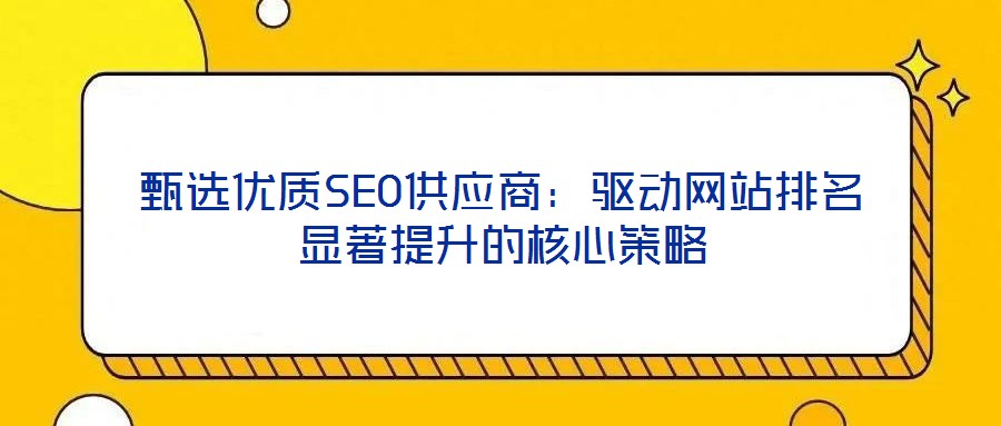甄選優(yōu)質(zhì)SEO供應(yīng)商：驅(qū)動(dòng)網(wǎng)站排名顯著提升的核心策略
