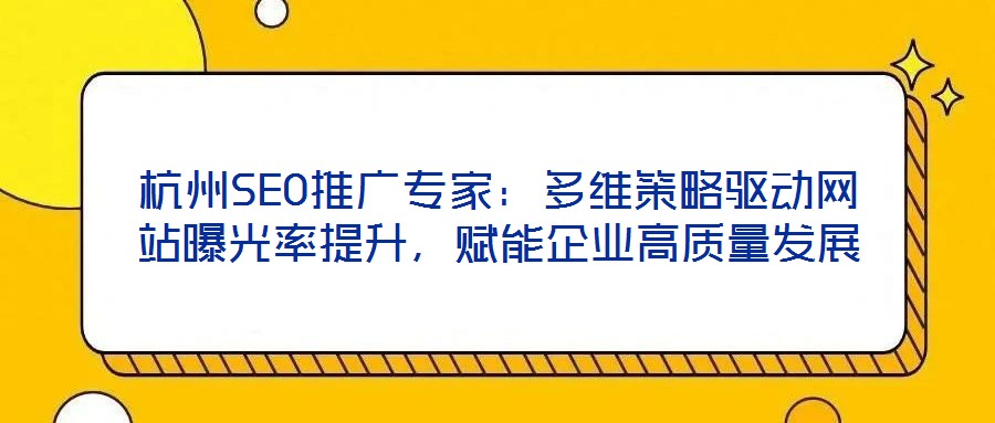 杭州SEO推廣專家：多維策略驅(qū)動網(wǎng)站曝光率提升，賦能企業(yè)高質(zhì)量發(fā)展