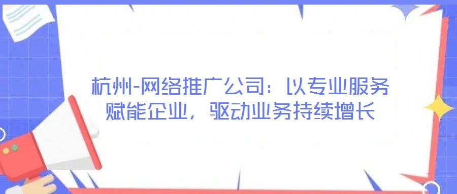 杭州-網(wǎng)絡(luò)推廣公司：以專業(yè)服務(wù)賦能企業(yè)，驅(qū)動(dòng)業(yè)務(wù)持續(xù)增長