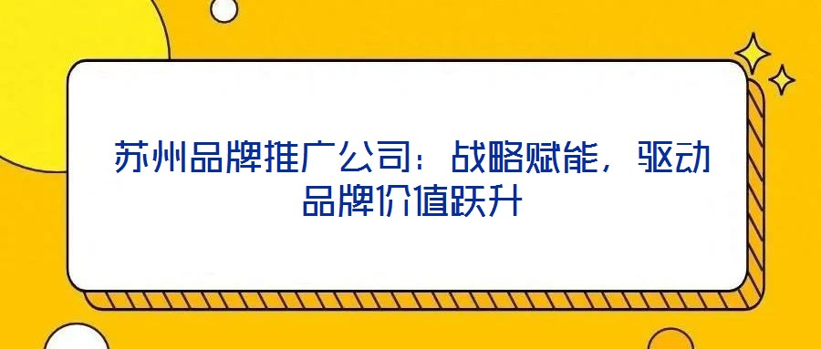 蘇州品牌推廣公司：戰(zhàn)略賦能，驅(qū)動(dòng)品牌價(jià)值躍升