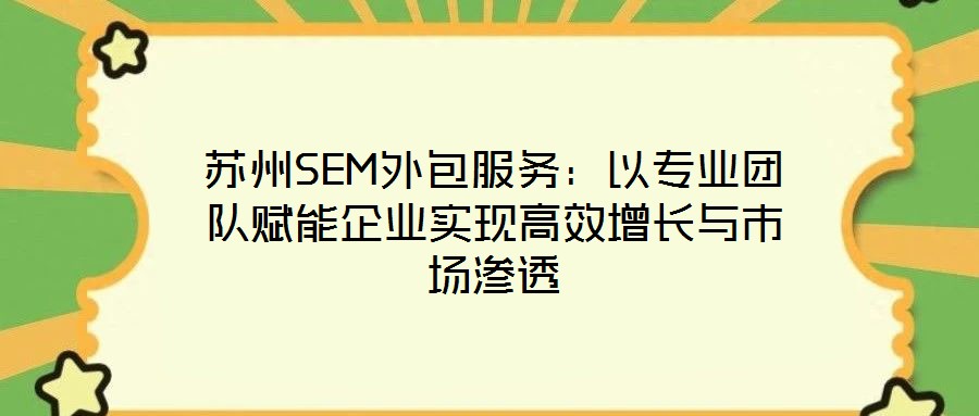 蘇州SEM外包服務(wù)：以專業(yè)團(tuán)隊(duì)賦能企業(yè)實(shí)現(xiàn)高效增長與市場滲透