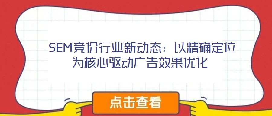  SEM競(jìng)價(jià)行業(yè)新動(dòng)態(tài)：以精確定位為核心驅(qū)動(dòng)廣告效果優(yōu)化