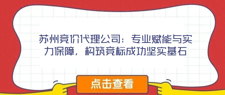 蘇州競(jìng)價(jià)代理公司：專業(yè)賦能與實(shí)力保障，構(gòu)筑競(jìng)標(biāo)成功堅(jiān)實(shí)基石