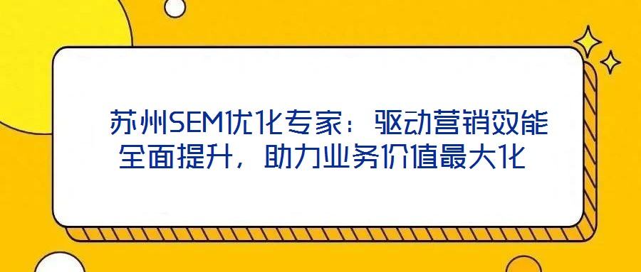  蘇州SEM優(yōu)化專家：驅(qū)動(dòng)營銷效能全面提升，助力業(yè)務(wù)價(jià)值最大化