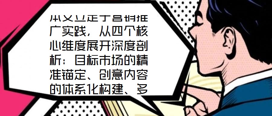 本文立足于營銷推廣實踐，從四個核心維度展開深度剖析：目標市場的精準錨定、創(chuàng)意內(nèi)容的體系化構(gòu)建、多渠道推廣的協(xié)同優(yōu)化，以及品牌影響力與銷售額的聯(lián)動增長。通過系統(tǒng)化