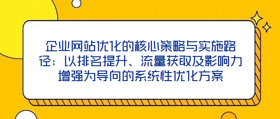 企業(yè)網(wǎng)站優(yōu)化的核心策略與實施路徑：以排名提升、流量獲取及影響力增強為導(dǎo)向的系統(tǒng)性優(yōu)化方案