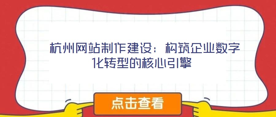  杭州網(wǎng)站制作建設(shè)：構(gòu)筑企業(yè)數(shù)字化轉(zhuǎn)型的核心引擎