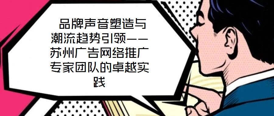  品牌聲音塑造與潮流趨勢(shì)引領(lǐng)——蘇州廣告網(wǎng)絡(luò)推廣專家團(tuán)隊(duì)的卓越實(shí)踐