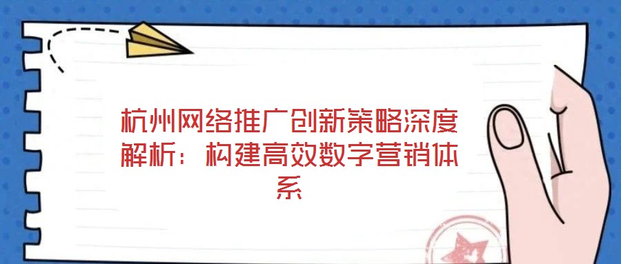 杭州網(wǎng)絡(luò)推廣創(chuàng)新策略深度解析：構(gòu)建高效數(shù)字營(yíng)銷體系