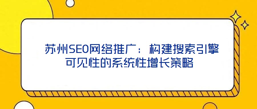  蘇州SEO網(wǎng)絡(luò)推廣：構(gòu)建搜索引擎可見性的系統(tǒng)性增長策略