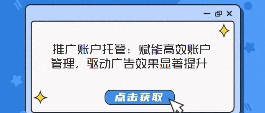  推廣賬戶托管：賦能高效賬戶管理，驅(qū)動(dòng)廣告效果顯著提升