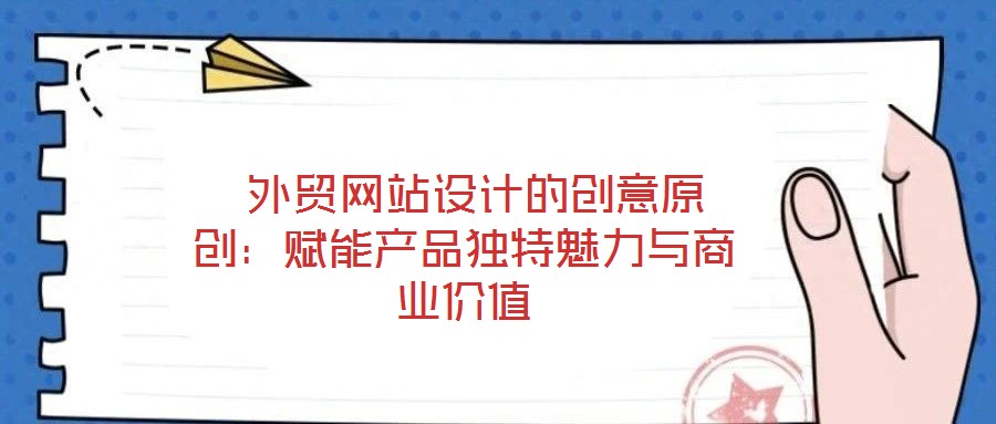  外貿(mào)網(wǎng)站設計的創(chuàng)意原創(chuàng)：賦能產(chǎn)品獨特魅力與商業(yè)價值