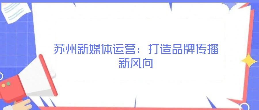 蘇州新媒體運(yùn)營(yíng)：打造品牌傳播新風(fēng)向