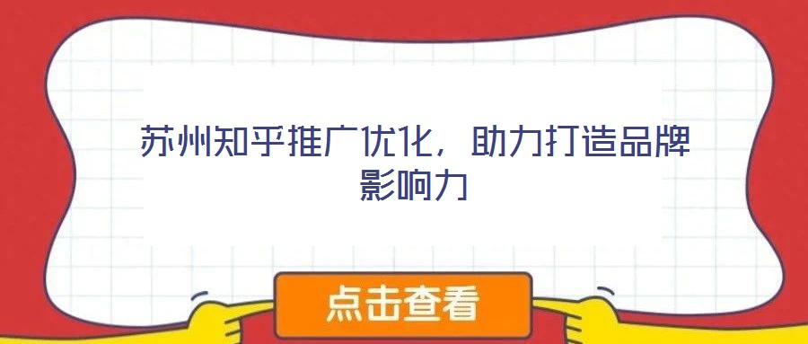 蘇州知乎推廣優(yōu)化，助力打造品牌影響力