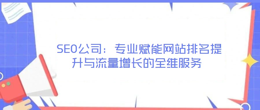  SEO公司：專業(yè)賦能網(wǎng)站排名提升與流量增長的全維服務