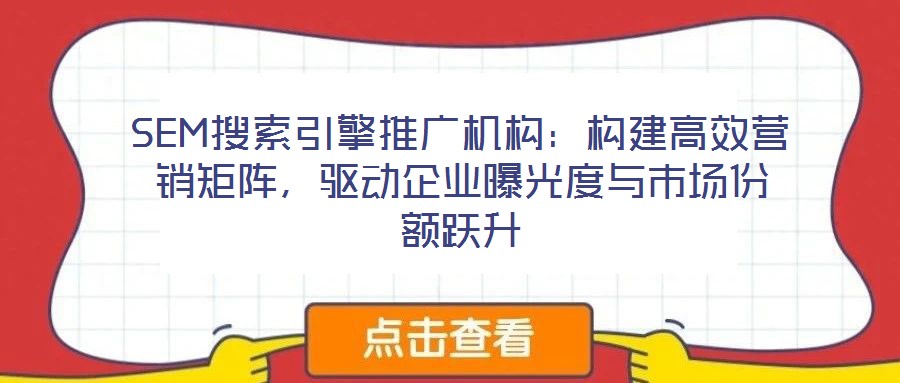 SEM搜索引擎推廣機構(gòu)：構(gòu)建高效營銷矩陣，驅(qū)動企業(yè)曝光度與市場份額躍升