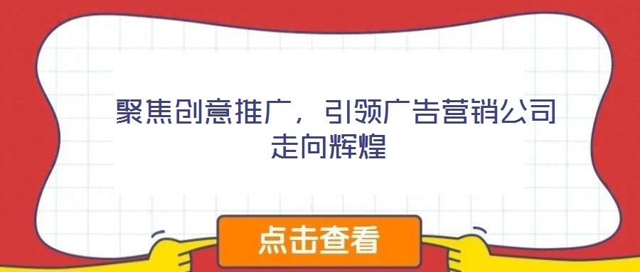  聚焦創(chuàng)意推廣，引領(lǐng)廣告營(yíng)銷(xiāo)公司走向輝煌