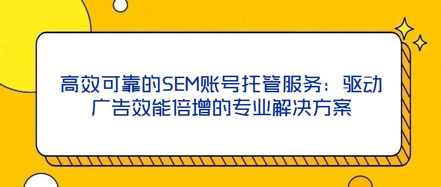 高效可靠的SEM賬號托管服務：驅(qū)動廣告效能倍增的專業(yè)解決方案
