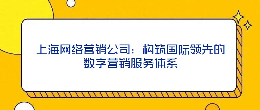 上海網(wǎng)絡(luò)營銷公司：構(gòu)筑國際領(lǐng)先的數(shù)字營銷服務(wù)體系