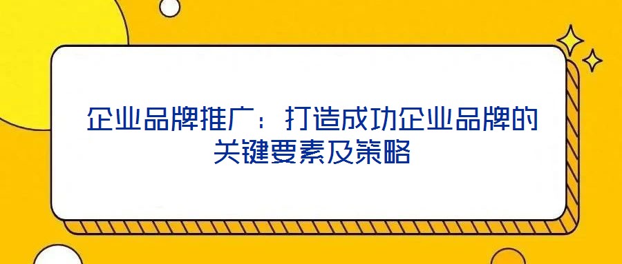 企業(yè)品牌推廣：打造成功企業(yè)品牌的關鍵要素及策略