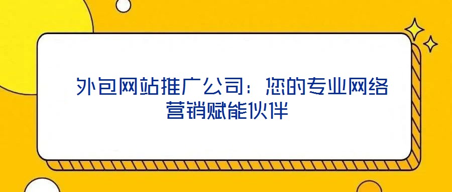  外包網(wǎng)站推廣公司：您的專(zhuān)業(yè)網(wǎng)絡(luò)營(yíng)銷(xiāo)賦能伙伴